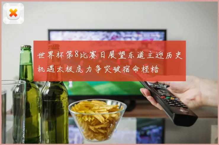世界杯第8比赛日展望东道主迎历史机遇太极虎力争突破宿命桎梏