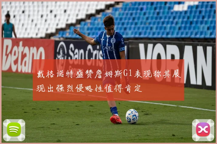 戴格诺特盛赞詹姆斯G1表现称其展现出强烈侵略性值得肯定