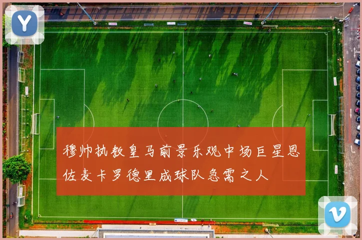 穆帅执教皇马前景乐观中场巨星恩佐麦卡罗德里成球队急需之人