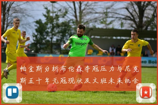 帕金斯分析布伦森夺冠压力与尼克斯五十年无冠现状及文班未来机会