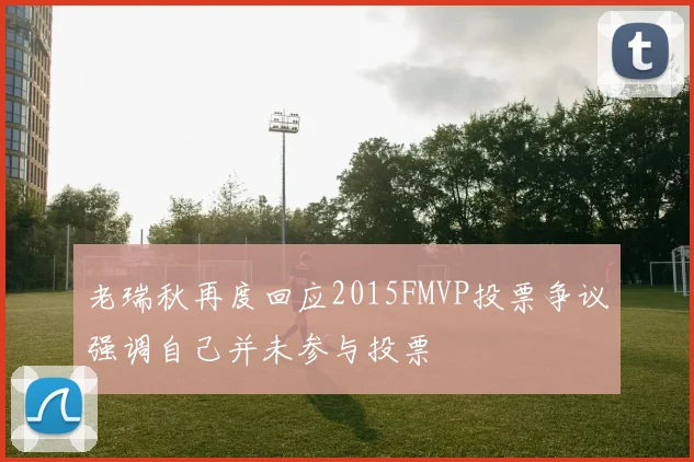 老瑞秋再度回应2015FMVP投票争议强调自己并未参与投票