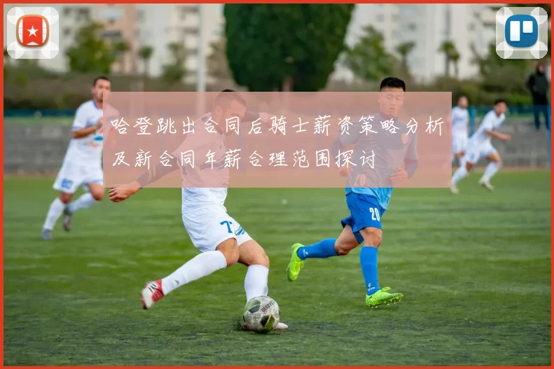 哈登跳出合同后骑士薪资策略分析及新合同年薪合理范围探讨