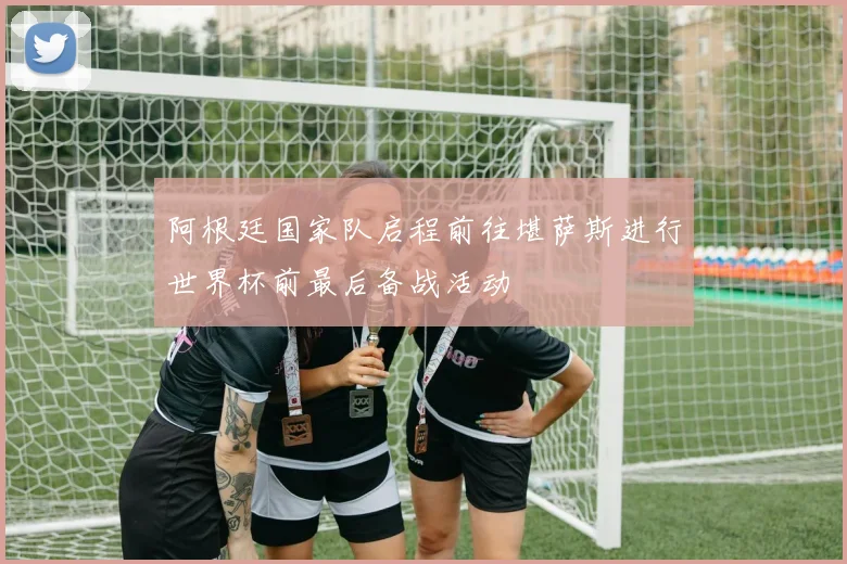阿根廷国家队启程前往堪萨斯进行世界杯前最后备战活动