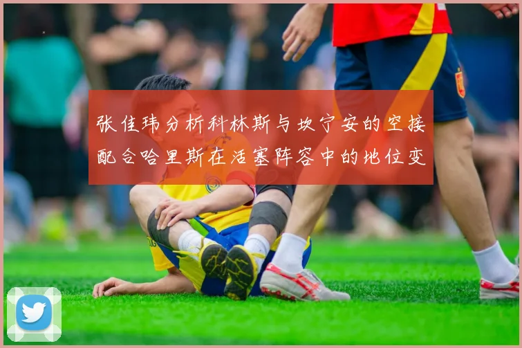 张佳玮分析科林斯与坎宁安的空接配合哈里斯在活塞阵容中的地位变化