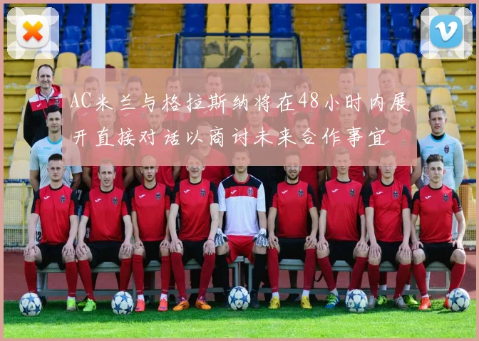 AC米兰与格拉斯纳将在48小时内展开直接对话以商讨未来合作事宜
