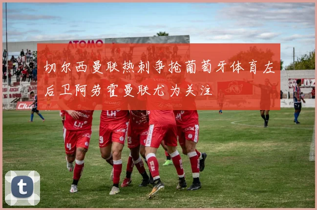 切尔西曼联热刺争抢葡萄牙体育左后卫阿劳霍曼联尤为关注