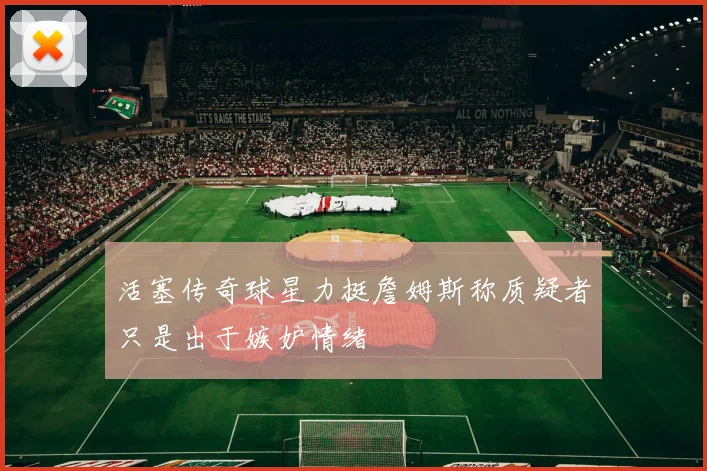 活塞传奇球星力挺詹姆斯称质疑者只是出于嫉妒情绪