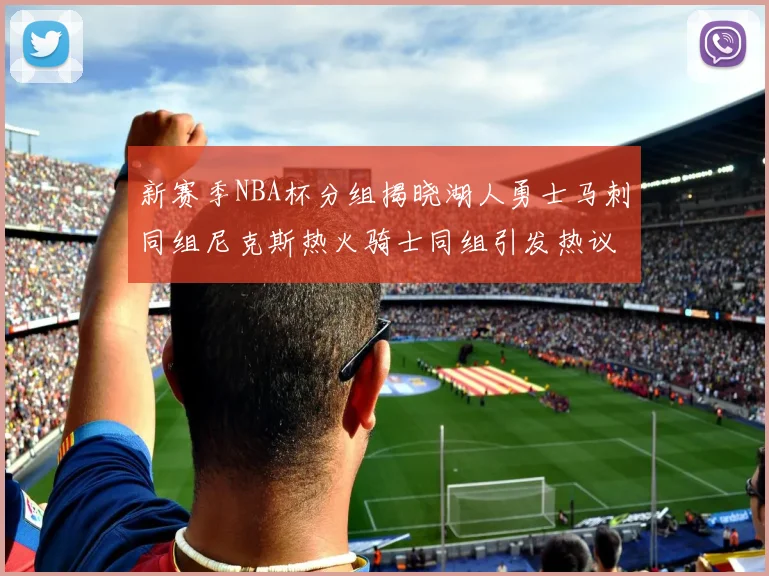 新赛季NBA杯分组揭晓湖人勇士马刺同组尼克斯热火骑士同组引发热议