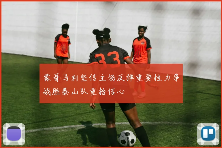 蒙哥马利坚信主场反弹重要性力争战胜泰山队重拾信心