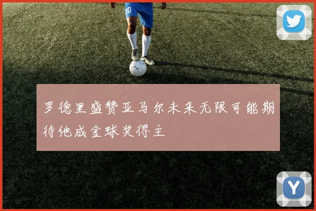 罗德里盛赞亚马尔未来无限可能期待他成金球奖得主